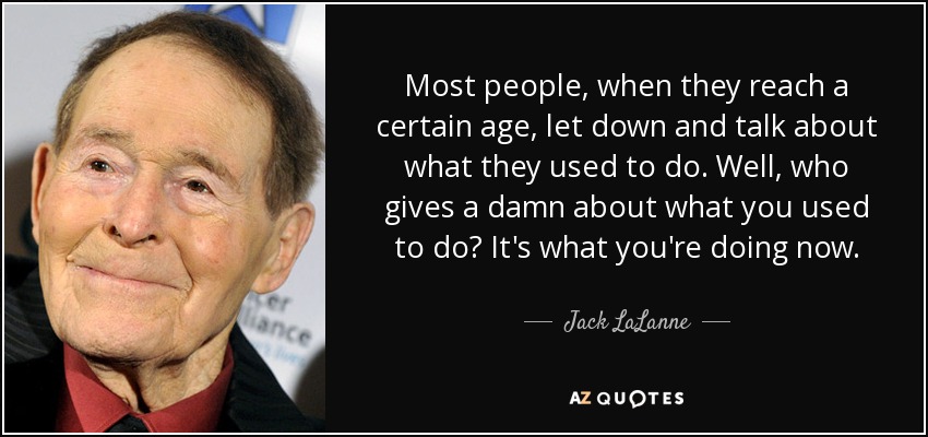 Most people, when they reach a certain age, let down and talk about what they used to do. Well, who gives a damn about what you used to do? It's what you're doing now. - Jack LaLanne