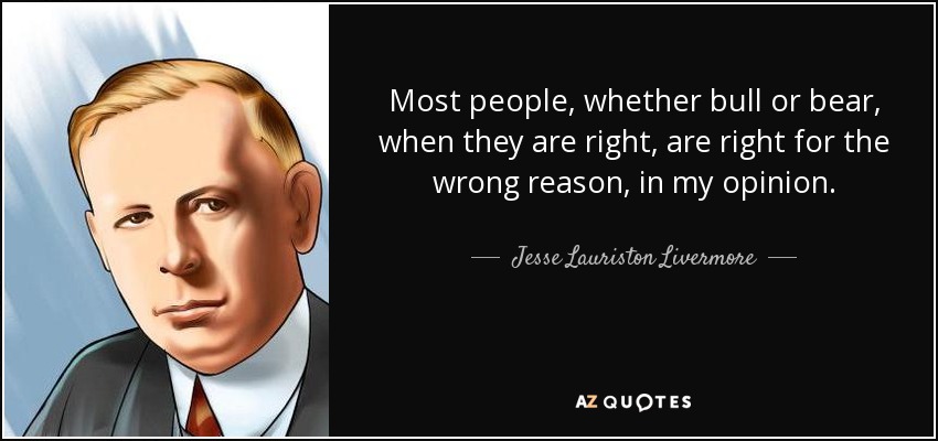 Most people, whether bull or bear, when they are right, are right for the wrong reason, in my opinion. - Jesse Lauriston Livermore