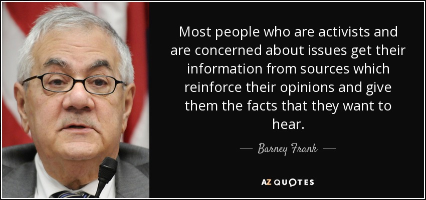 Most people who are activists and are concerned about issues get their information from sources which reinforce their opinions and give them the facts that they want to hear. - Barney Frank