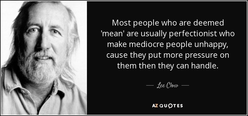 Most people who are deemed 'mean' are usually perfectionist who make mediocre people unhappy, cause they put more pressure on them then they can handle. - Lee Clow