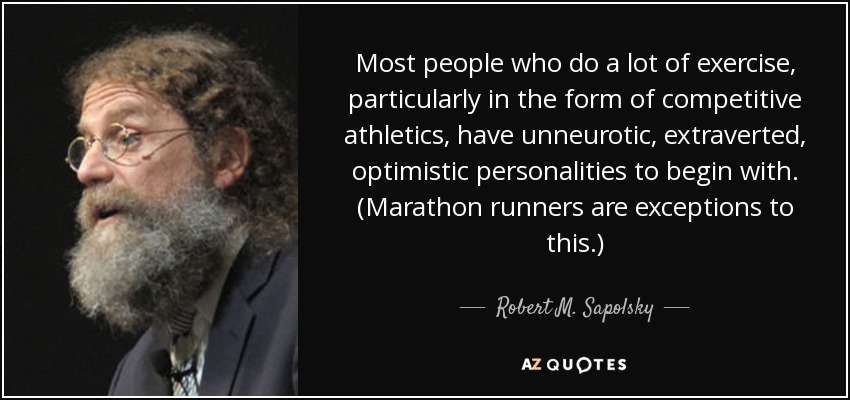 Most people who do a lot of exercise, particularly in the form of competitive athletics, have unneurotic, extraverted, optimistic personalities to begin with. (Marathon runners are exceptions to this.) - Robert M. Sapolsky