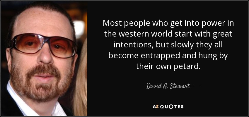 Most people who get into power in the western world start with great intentions, but slowly they all become entrapped and hung by their own petard. - David A. Stewart
