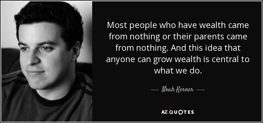 Most people who have wealth came from nothing or their parents came from nothing. And this idea that anyone can grow wealth is central to what we do. - Noah Kerner