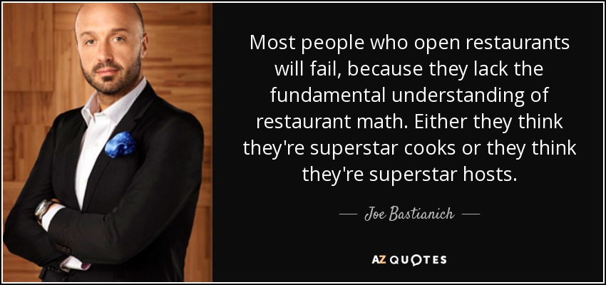 Most people who open restaurants will fail, because they lack the fundamental understanding of restaurant math. Either they think they're superstar cooks or they think they're superstar hosts. - Joe Bastianich