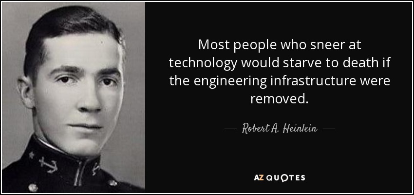 Most people who sneer at technology would starve to death if the engineering infrastructure were removed. - Robert A. Heinlein