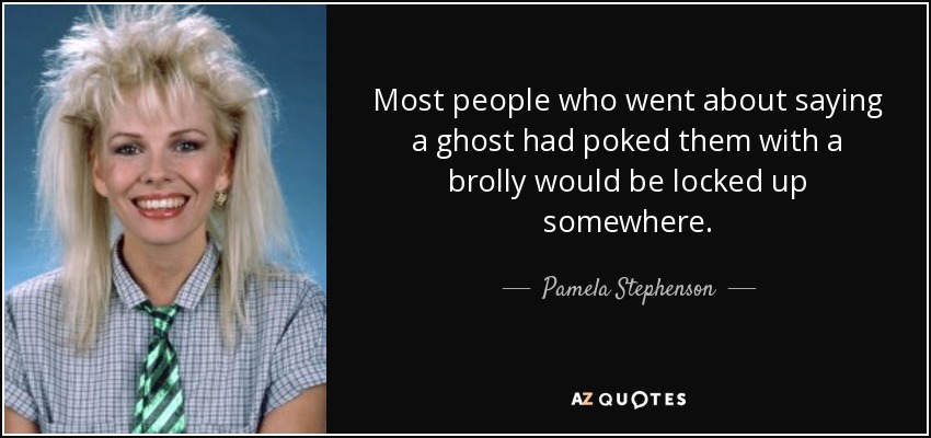 Most people who went about saying a ghost had poked them with a brolly would be locked up somewhere. - Pamela Stephenson