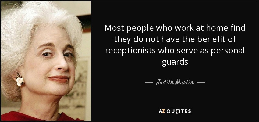 Most people who work at home find they do not have the benefit of receptionists who serve as personal guards - Judith Martin