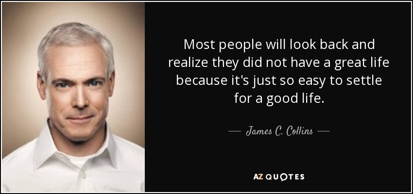 Most people will look back and realize they did not have a great life because it's just so easy to settle for a good life. - James C. Collins