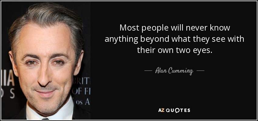 Most people will never know anything beyond what they see with their own two eyes. - Alan Cumming