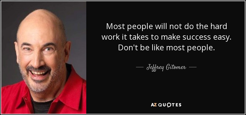 Most people will not do the hard work it takes to make success easy. Don't be like most people. - Jeffrey Gitomer