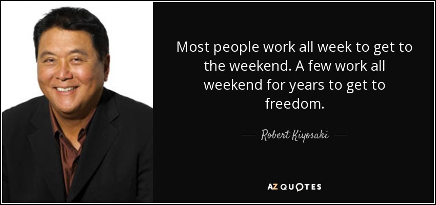 Most people work all week to get to the weekend. A few work all weekend for years to get to freedom. - Robert Kiyosaki