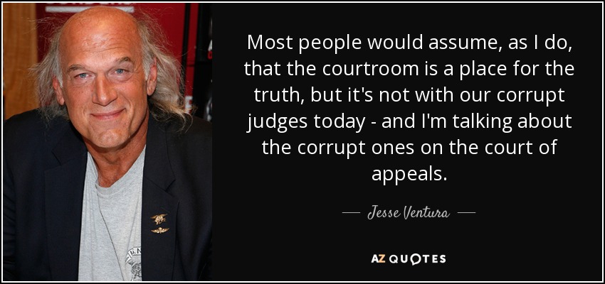 Most people would assume, as I do, that the courtroom is a place for the truth, but it's not with our corrupt judges today - and I'm talking about the corrupt ones on the court of appeals. - Jesse Ventura