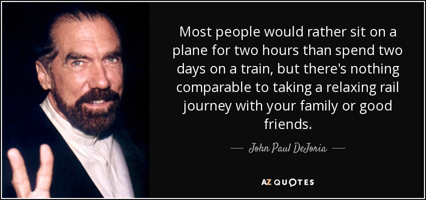 Most people would rather sit on a plane for two hours than spend two days on a train, but there's nothing comparable to taking a relaxing rail journey with your family or good friends. - John Paul DeJoria