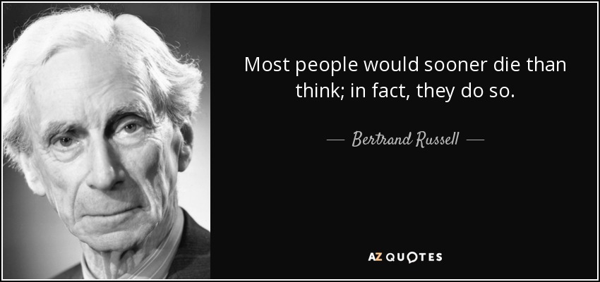 Most people would sooner die than think; in fact, they do so. - Bertrand Russell