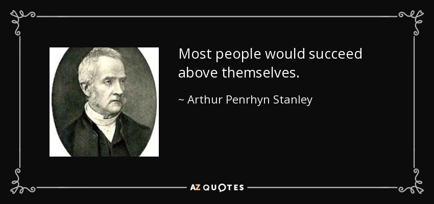 Most people would succeed above themselves. - Arthur Penrhyn Stanley