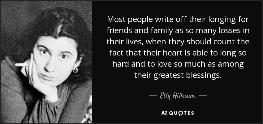 Most people write off their longing for friends and family as so many losses in their lives, when they should count the fact that their heart is able to long so hard and to love so much as among their greatest blessings. - Etty Hillesum