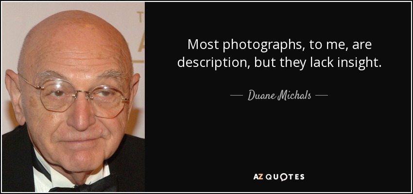 Most photographs, to me, are description, but they lack insight. - Duane Michals