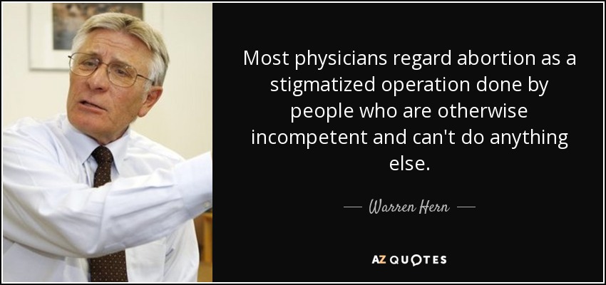 Most physicians regard abortion as a stigmatized operation done by people who are otherwise incompetent and can't do anything else. - Warren Hern