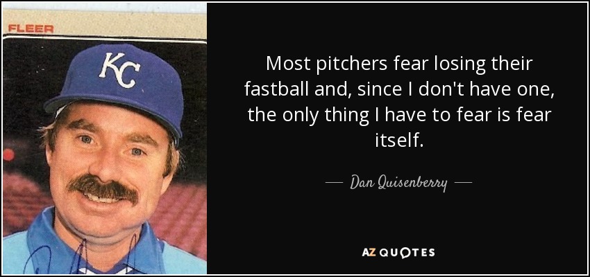 Most pitchers fear losing their fastball and, since I don't have one, the only thing I have to fear is fear itself. - Dan Quisenberry