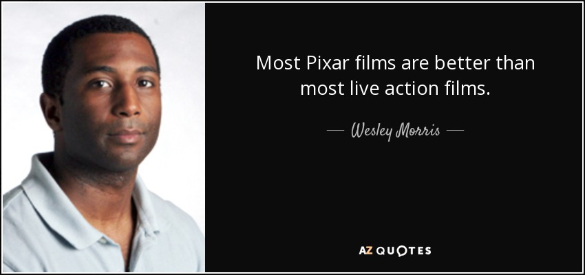 Most Pixar films are better than most live action films. - Wesley Morris