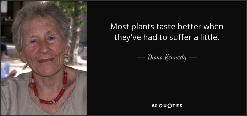 Most plants taste better when they've had to suffer a little. - Diana Kennedy