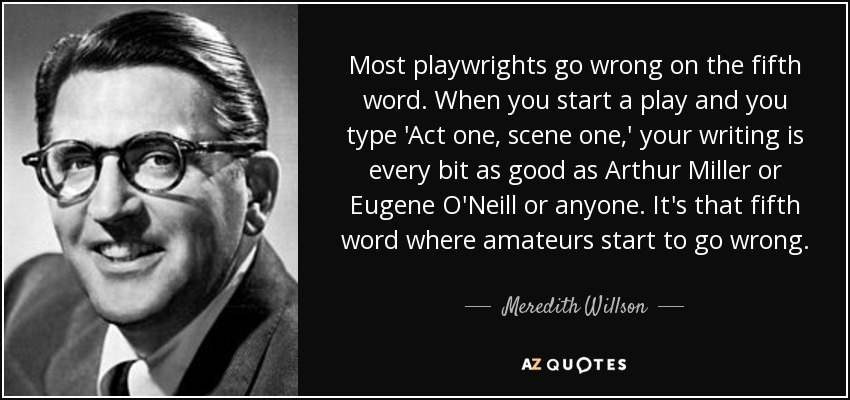 Most playwrights go wrong on the fifth word. When you start a play and you type 'Act one, scene one,' your writing is every bit as good as Arthur Miller or Eugene O'Neill or anyone. It's that fifth word where amateurs start to go wrong. - Meredith Willson