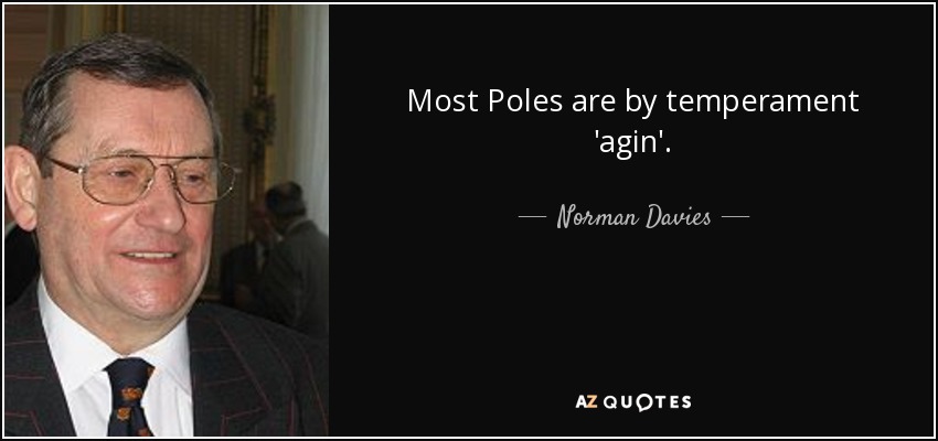 Most Poles are by temperament 'agin'. - Norman Davies