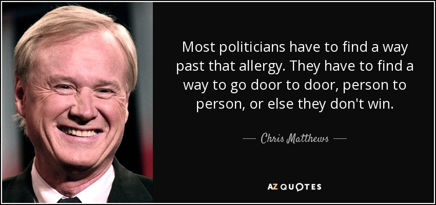 Most politicians have to find a way past that allergy. They have to find a way to go door to door, person to person, or else they don't win. - Chris Matthews