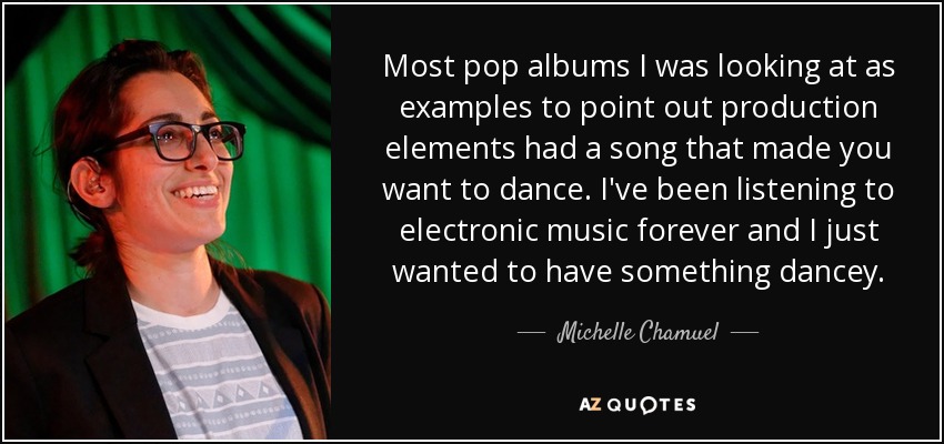 Most pop albums I was looking at as examples to point out production elements had a song that made you want to dance. I've been listening to electronic music forever and I just wanted to have something dancey. - Michelle Chamuel