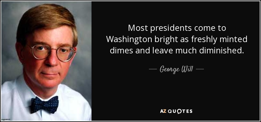 Most presidents come to Washington bright as freshly minted dimes and leave much diminished. - George Will