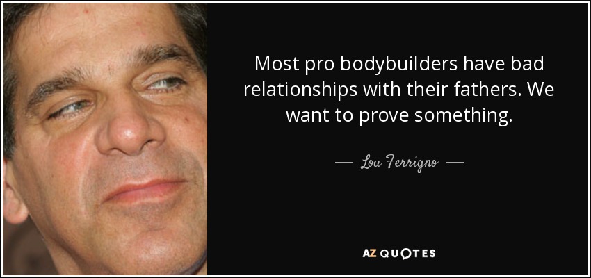Most pro bodybuilders have bad relationships with their fathers. We want to prove something. - Lou Ferrigno