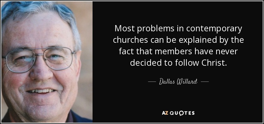 Most problems in contemporary churches can be explained by the fact that members have never decided to follow Christ. - Dallas Willard