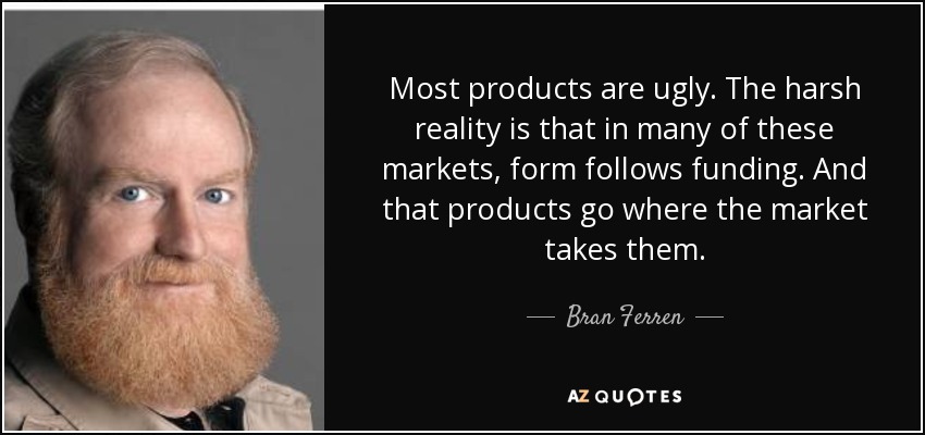 Most products are ugly. The harsh reality is that in many of these markets, form follows funding. And that products go where the market takes them. - Bran Ferren