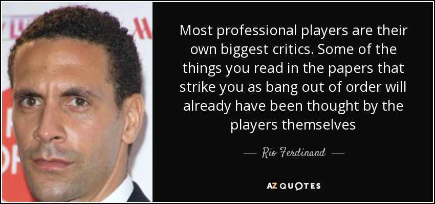 Most professional players are their own biggest critics. Some of the things you read in the papers that strike you as bang out of order will already have been thought by the players themselves - Rio Ferdinand