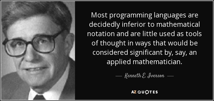 Most programming languages are decidedly inferior to mathematical notation and are little used as tools of thought in ways that would be considered significant by, say, an applied mathematician. - Kenneth E. Iverson