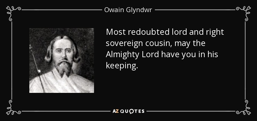 Most redoubted lord and right sovereign cousin, may the Almighty Lord have you in his keeping. - Owain Glyndwr