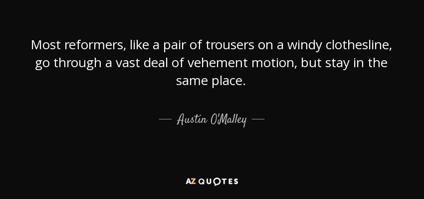 Most reformers, like a pair of trousers on a windy clothesline, go through a vast deal of vehement motion, but stay in the same place. - Austin O'Malley