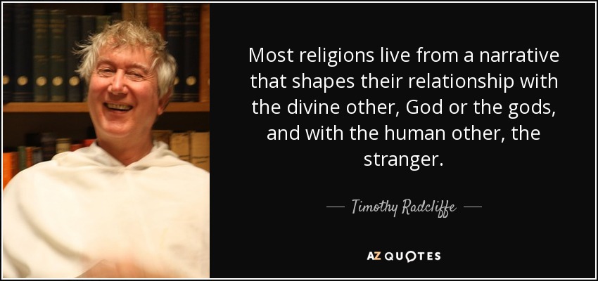 Most religions live from a narrative that shapes their relationship with the divine other, God or the gods, and with the human other, the stranger. - Timothy Radcliffe