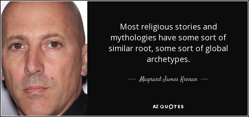 Most religious stories and mythologies have some sort of similar root, some sort of global archetypes. - Maynard James Keenan