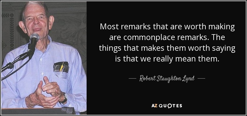 Most remarks that are worth making are commonplace remarks. The things that makes them worth saying is that we really mean them. - Robert Staughton Lynd