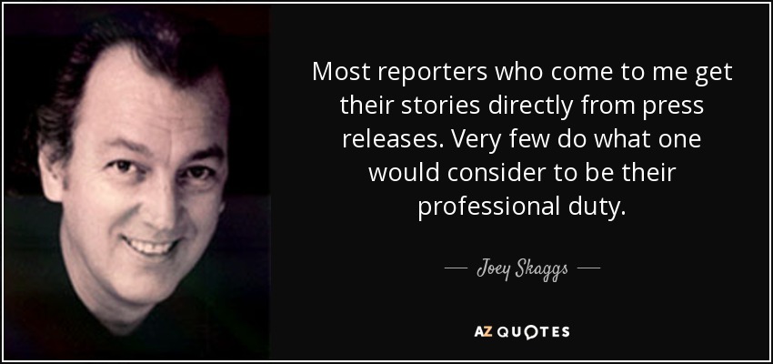 Most reporters who come to me get their stories directly from press releases. Very few do what one would consider to be their professional duty. - Joey Skaggs