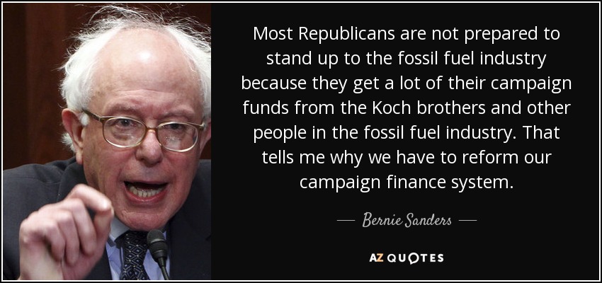 Most Republicans are not prepared to stand up to the fossil fuel industry because they get a lot of their campaign funds from the Koch brothers and other people in the fossil fuel industry. That tells me why we have to reform our campaign finance system. - Bernie Sanders