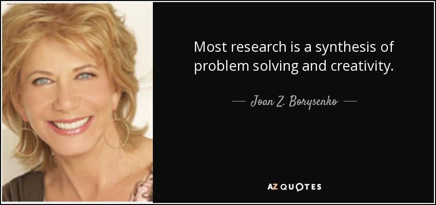 Most research is a synthesis of problem solving and creativity. - Joan Z. Borysenko