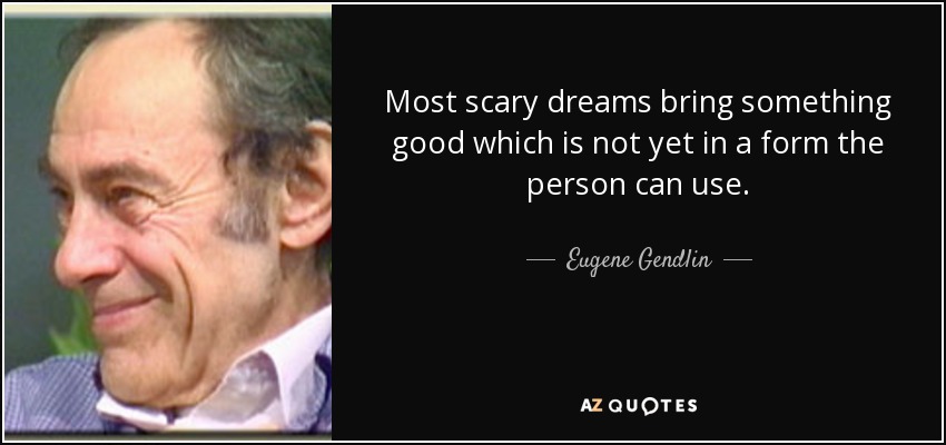 Most scary dreams bring something good which is not yet in a form the person can use. - Eugene Gendlin