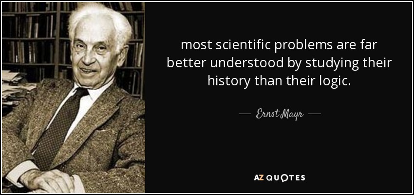 most scientific problems are far better understood by studying their history than their logic. - Ernst Mayr