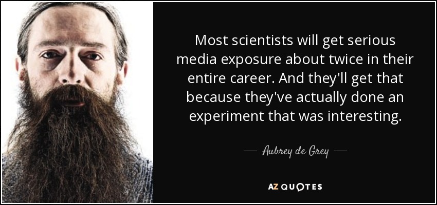 Most scientists will get serious media exposure about twice in their entire career. And they'll get that because they've actually done an experiment that was interesting. - Aubrey de Grey