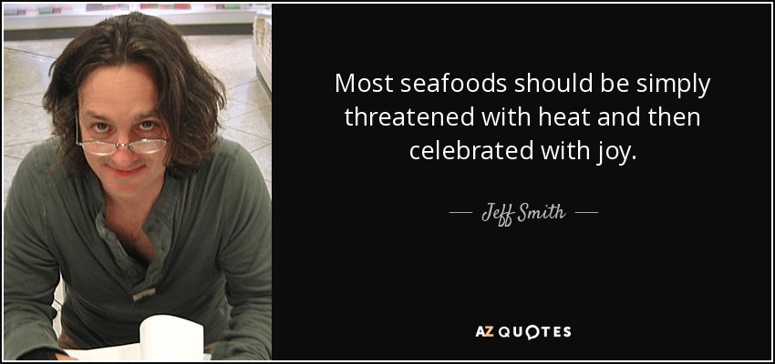 Most seafoods should be simply threatened with heat and then celebrated with joy. - Jeff Smith