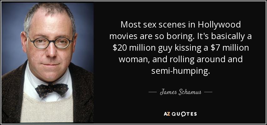 Most sex scenes in Hollywood movies are so boring. It's basically a $20 million guy kissing a $7 million woman, and rolling around and semi-humping. - James Schamus