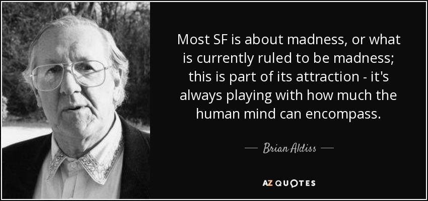 Most SF is about madness, or what is currently ruled to be madness; this is part of its attraction - it's always playing with how much the human mind can encompass. - Brian Aldiss