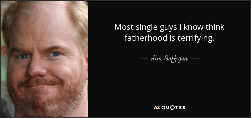 Most single guys I know think fatherhood is terrifying. - Jim Gaffigan